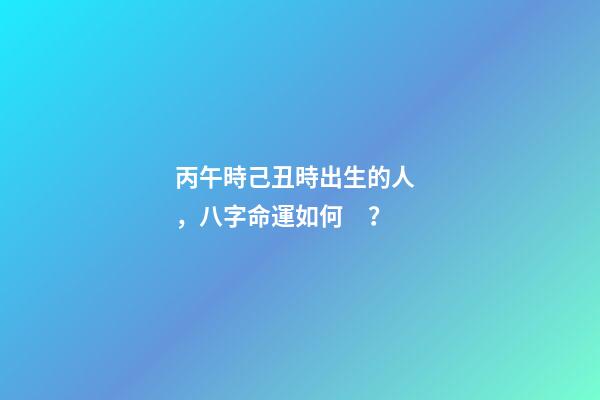丙午時己丑時出生的人，八字命運如何？